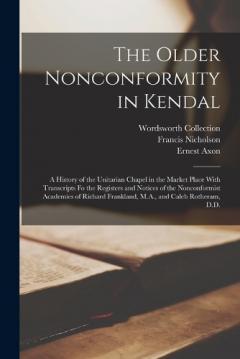 Coperta cărții The Older Nonconformity in Kendal: A History of the Unitarian Chapel in the Market Place With Transcripts fo the Registers and Notices of the Nonconformist Academies of Richard Frankland, M.A., and Caleb Rotheram, D.D.