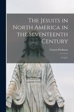 The Jesuits in North America in the Seventeenth Century: 3-4, pt.1
