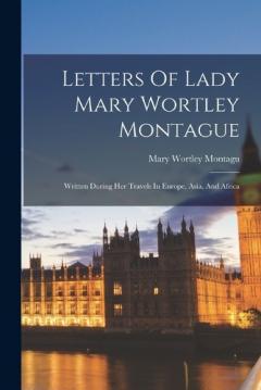 Coperta cărții Letters Of Lady Mary Wortley Montague: Written During Her Travels In Europe, Asia, And Africa