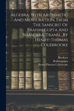 Coperta cărții Algebra, With Arithmetic And Mensuration, From The Sanscrit Of Brahmegupta And Bhascara. Transl. By Henry-thomas Colebrooke