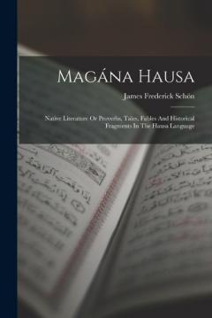 Magána Hausa: Native Literature Or Proverbs, Tales, Fables And Historical Fragments In The Hausa Language