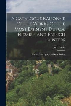 A Catalogue Raisonné Of The Works Of The Most Eminent Dutch, Flemish And French Painters: Anthony Van Dyck, And David Teniers