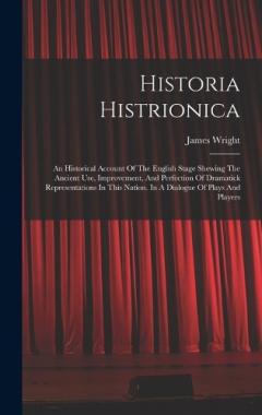 Historia Histrionica: An Historical Account Of The English Stage Shewing The Ancient Use, Improvement, And Perfection Of Dramatick Representations In This Nation. In A Dialogue Of Plays And Players