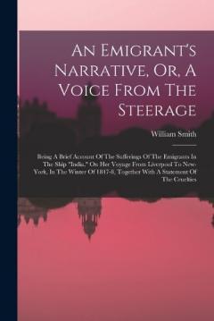 An Emigrant's Narrative, Or, A Voice From The Steerage: Being A Brief Account Of The Sufferings Of The Emigrants In The Ship "india," On Her Voyage From Liverpool To New-york, In The Winter Of 1847-8, Together With A Statement Of The Cruelties