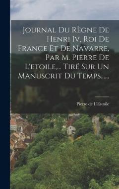 Journal Du Règne De Henri Iv, Roi De France Et De Navarre, Par M. Pierre De L'etoile, ... Tiré Sur Un Manuscrit Du Temps......