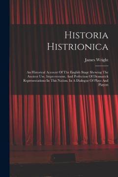 Historia Histrionica: An Historical Account Of The English Stage Shewing The Ancient Use, Improvement, And Perfection Of Dramatick Representations In This Nation. In A Dialogue Of Plays And Players