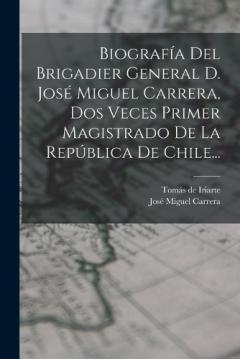Biografía Del Brigadier General D. José Miguel Carrera, Dos Veces Primer Magistrado De La República De Chile...