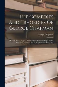 Coperta cărții The Comedies And Tragedies Of George Chapman: Memoir. Blinde Beggar Of Alexandria. Humerous Dayes Mirth. All Fooles. Monsieur D'olive. Gentleman Vsher. Notes