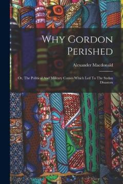 Why Gordon Perished: Or, The Political And Military Causes Which Led To The Sudan Disasters
