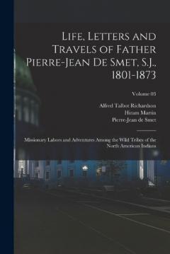 Life, Letters and Travels of Father Pierre-Jean De Smet, S.J., 1801-1873; Missionary Labors and Adventures Among the Wild Tribes of the North American Indians; Volume 03
