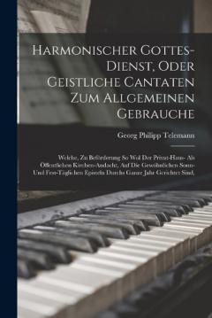 Harmonischer Gottes-dienst, Oder Geistliche Cantaten Zum Allgemeinen Gebrauche: Welche, Zu Beförderung So Wol Der Privat-haus- Als Öffentlichen Kirchen-andacht, Auf Die Gewöhnlichen Sonn- Und Fest-täglichen Episteln Durchs Ganze Jahr Gerichtet Sind,