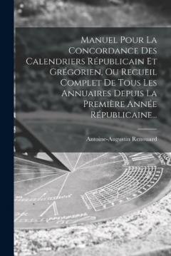 Coperta cărții Manuel Pour La Concordance Des Calendriers Républicain Et Grégorien, Ou Recueil Complet De Tous Les Annuaires Depuis La Première Année Républicaine...