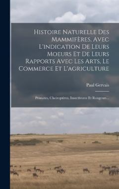 Histoire Naturelle Des Mammifères, Avec L'indication De Leurs Moeurs Et De Leurs Rapports Avec Les Arts, Le Commerce Et L'agriculture: Primates, Cheiroptères, Insectivores Et Rongeurs...