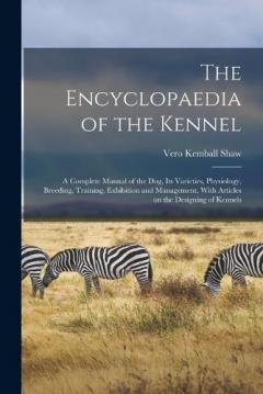 The Encyclopaedia of the Kennel: A Complete Manual of the Dog, Its Varieties, Physiology, Breeding, Training, Exhibition and Management, With Articles on the Designing of Kennels