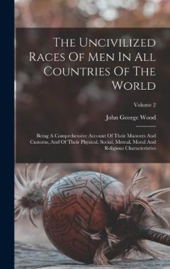 Coperta cărții The Uncivilized Races Of Men In All Countries Of The World: Being A Comprehensive Account Of Their Manners And Customs, And Of Their Physical, Social, Mental, Moral And Religious Characteristics; Volume 2
