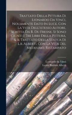 Coperta cărții Trattato Della Pittura Di Lionardo Da Vinci, Nouamente Dato In Luce, Con La Vita Dell'istesso Autore, Scritta Da R. Du Fresne. Si Sono Giunti I Tre Libri Della Pittura, & Il Trattato Della Statua Di L.b. Alberti, Con La Vita Del Medesimo. Ristampato
