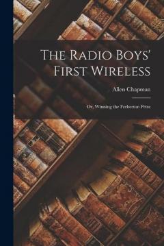 The Radio Boys' First Wireless: Or, Winning the Ferberton Prize