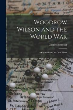 Woodrow Wilson and the World War: A Chronicle of Our Own Times