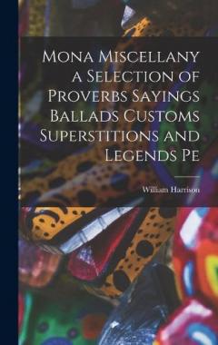 Coperta cărții Mona Miscellany a Selection of Proverbs Sayings Ballads Customs Superstitions and Legends Pe