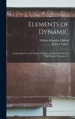 Coperta cărții Elements of Dynamic: An Introduction to the Study of Motion and Rest in Solid and Fluid Bodies, Volumes 1-3