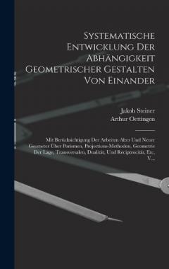 Systematische Entwicklung Der Abhängigkeit Geometrischer Gestalten Von Einander: Mit Berücksichtigung Der Arbeiten Alter Und Neuer Geometer Über Porismen, Projections-Methoden, Geometrie Der Lage, Transversalen, Dualität, Und Reciptrocität, Etc, V...