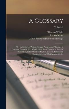 Coperta cărții A Glossary: Or, Collection of Words, Phrases, Names, and Allusions to Customs, Proverbs, Etc., Which Have Been Thought to Require Illustration, in the Words of English Authors, Particularly Shakespeare, and His Contemporaries; Volume 2