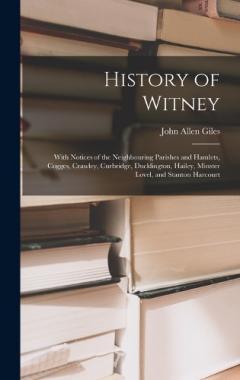 Coperta cărții History of Witney: With Notices of the Neighbouring Parishes and Hamlets, Cogges, Crawley, Curbridge, Ducklington, Hailey, Minster Lovel, and Stanton Harcourt