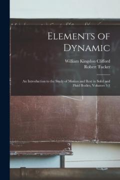 Coperta cărții Elements of Dynamic: An Introduction to the Study of Motion and Rest in Solid and Fluid Bodies, Volumes 1-3