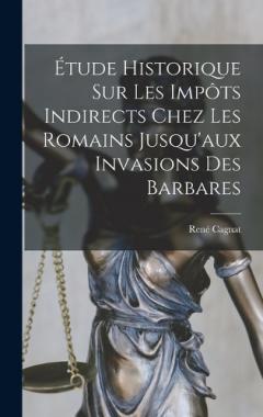 Étude Historique Sur Les Impôts Indirects Chez Les Romains Jusqu'aux Invasions Des Barbares