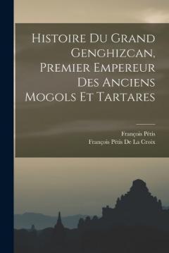 Coperta cărții Histoire Du Grand Genghizcan, Premier Empereur Des Anciens Mogols Et Tartares