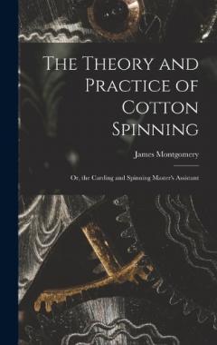 The Theory and Practice of Cotton Spinning: Or, the Carding and Spinning Master's Assistant