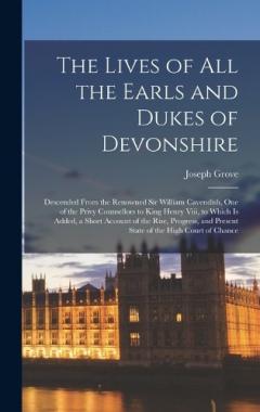 Coperta cărții The Lives of All the Earls and Dukes of Devonshire: Descended From the Renowned Sir William Cavendish, One of the Privy Counsellors to King Henry Viii, to Which Is Added, a Short Account of the Rise, Progress, and Present State of the High Court of C