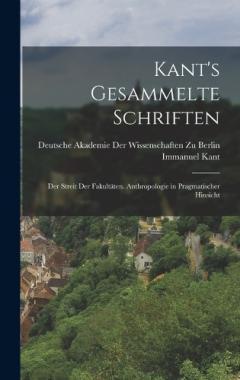 Kant's Gesammelte Schriften: Der Streit Der Fakultäten. Anthropologie in Pragmatischer Hinsicht