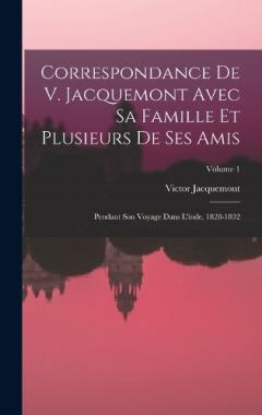 Correspondance De V. Jacquemont Avec Sa Famille Et Plusieurs De Ses Amis: Pendant Son Voyage Dans L'inde, 1828-1832; Volume 1