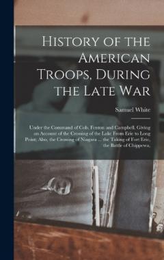 History of the American Troops, During the Late War: Under the Command of Cols. Fenton and Campbell. Giving an Account of the Crossing of the Lake From Erie to Long Point; Also, the Crossing of Niagara ... the Taking of Fort Erie, the Battle of Chipp