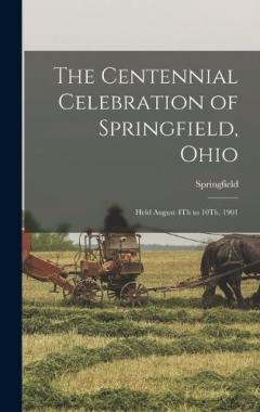 The Centennial Celebration of Springfield, Ohio: Held August 4Th to 10Th, 1901