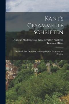 Kant's Gesammelte Schriften: Der Streit Der Fakultäten. Anthropologie in Pragmatischer Hinsicht