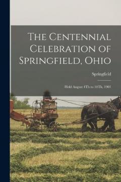The Centennial Celebration of Springfield, Ohio: Held August 4Th to 10Th, 1901