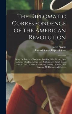 The Diplomatic Correspondence of the American Revolution: Being the Letters of Benjamin Franklin, Silas Deane, John Adams, John Jay, Arthur Lee, William Lee, Ralph Izard, Francis Dana, William Carmichael, Henry Laurens, John Laurens, M. Dumas, and Ot