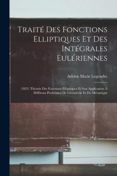 Traité Des Fonctions Elliptiques Et Des Intégrales Eulériennes: (1825) Théorie Des Fonctions Elliptiques Et Son Application À Différens Problèmes De Géométrie Et De Mécanique