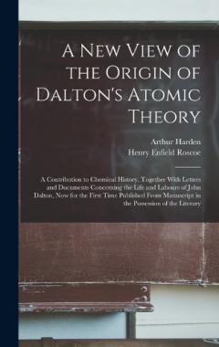 Coperta cărții A New View of the Origin of Dalton's Atomic Theory: A Contribution to Chemical History, Together With Letters and Documents Concerning the Life and Labours of John Dalton, Now for the First Time Published From Manuscript in the Possession of the Lite