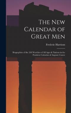 The New Calendar of Great Men: Biographies of the 558 Worthies of All Ages & Nations in the Positivist Calendar of Auguste Comte
