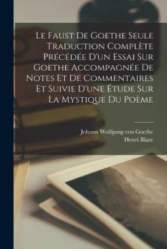 Le Faust De Goethe Seule Traduction Complète Précédée D'un Essai Sur Goethe Accompagnée De Notes Et De Commentaires Et Suivie D'une Étude Sur La Mystique Du Poème
