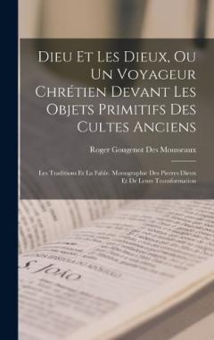 Dieu Et Les Dieux, Ou Un Voyageur Chrétien Devant Les Objets Primitifs Des Cultes Anciens: Les Traditions Et La Fable. Monographie Des Pierres Dieux Et De Leurs Transformation