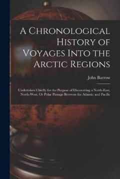 Coperta cărții A Chronological History of Voyages Into the Arctic Regions: Undertaken Chiefly for the Purpose of Discovering a North-East, North-West, Or Polar Passage Between the Atlantic and Pacific