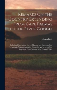 Remarks On the Country Extending From Cape Palmas to the River Congo: Including Observations On the Manners and Customs of the Inhabitants, With an Appendix Containing an Account of the European Trade With the West Coast of Africa