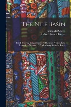 The Nile Basin: Part I: Showing Tanganyika to Be Ptolemy's Western Lake Resevoir; a Memoir ... With Prefatory Remarks, Part 2