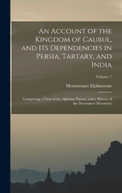 An Account of the Kingdom of Caubul, and Its Dependencies in Persia, Tartary, and India: Comprising a View of the Afghaun Nation, and a History of the Dooraunee Monarchy; Volume 1