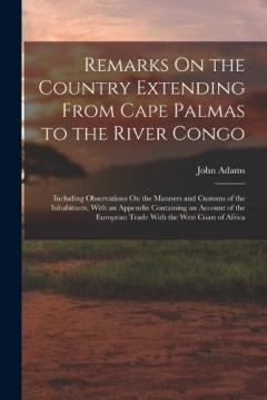 Remarks On the Country Extending From Cape Palmas to the River Congo: Including Observations On the Manners and Customs of the Inhabitants, With an Appendix Containing an Account of the European Trade With the West Coast of Africa