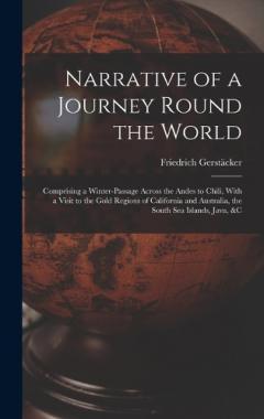 Narrative of a Journey Round the World: Comprising a Winter-Passage Across the Andes to Chili, With a Visit to the Gold Regions of California and Australia, the South Sea Islands, Java, &c